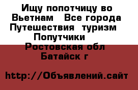 Ищу попотчицу во Вьетнам - Все города Путешествия, туризм » Попутчики   . Ростовская обл.,Батайск г.